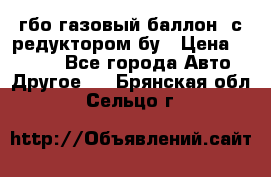 гбо-газовый баллон  с редуктором бу › Цена ­ 3 000 - Все города Авто » Другое   . Брянская обл.,Сельцо г.